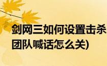 剑网三如何设置击杀团队等等各种喊话(剑三团队喊话怎么关)