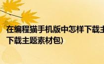 在编程猫手机版中怎样下载主题素材(在编程猫手机版中怎样下载主题素材包)