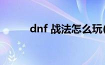 dnf 战法怎么玩(dnf战法怎么玩)