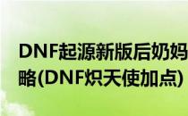 DNF起源新版后奶妈/炽天使刷图加点图文攻略(DNF炽天使加点)