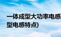 一体成型大功率电感的基本特性详解(一体成型电感特点)