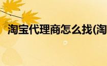淘宝代理商怎么找(淘宝代理商怎么找货源)