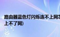 路由器蓝色灯闪烁连不上网怎么办(wifi路由器蓝色灯一直闪上不了网)