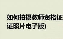 如何拍摄教师资格证照片(如何拍摄教师资格证照片电子版)