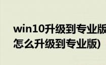 win10升级到专业版如何操作(windows10怎么升级到专业版)