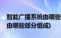 智能广播系统由哪些部分组成(广播系统一般由哪些部分组成)