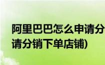 阿里巴巴怎么申请分销下单(阿里巴巴怎么申请分销下单店铺)