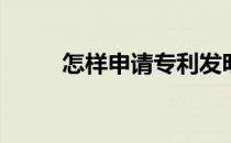 怎样申请专利发明(怎么申请专利)