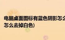电脑桌面图标有蓝色阴影怎么去掉(电脑桌面图标有蓝色阴影怎么去掉白色)