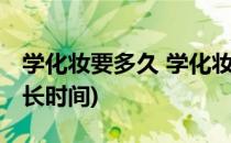 学化妆要多久 学化妆要多少时间(学化妆要多长时间)