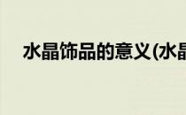 水晶饰品的意义(水晶饰品的意义和价值)