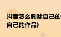 抖音怎么删除自己的作品(抖音怎么批量删除自己的作品)