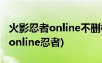 火影忍者online不删档测试 免费玩(火影忍者online忍者)