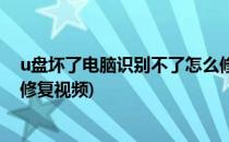 u盘坏了电脑识别不了怎么修复(u盘坏了电脑识别不了怎么修复视频)