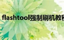 flashtool强制刷机教程(flashtool怎么刷机)
