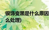银饰变黑是什么原因(银饰变黑是什么原因怎么处理)