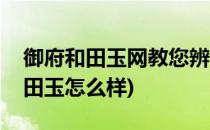 御府和田玉网教您辨别和田玉小窍门(御府和田玉怎么样)