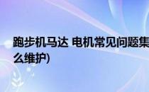 跑步机马达 电机常见问题集锦以及日常保养(跑步机电机怎么维护)