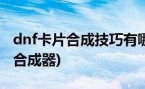 dnf卡片合成技巧有哪些(dnf卡片合成和卡片合成器)
