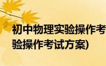 初中物理实验操作考核方案 9种(初中物理实验操作考试方案)