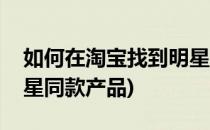 如何在淘宝找到明星同款(如何在淘宝找到明星同款产品)