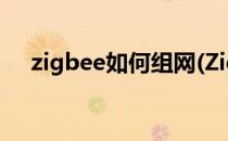 zigbee如何组网(ZigBee如何组网技术)