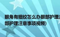 眼角有细纹怎么办眼部护理注意事项(眼角有细纹怎么办?眼部护理注意事项视频)