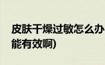 皮肤干燥过敏怎么办(皮肤干燥过敏怎么办才能有效啊)