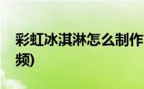 彩虹冰淇淋怎么制作(彩虹冰淇淋怎么制作视频)