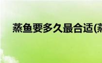 蒸鱼要多久最合适(蒸鱼要多久最合适吃)