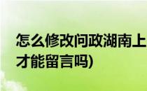怎么修改问政湖南上的留言(问政湖南需审核才能留言吗)