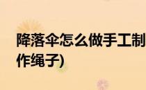 降落伞怎么做手工制作(降落伞怎么做手工制作绳子)