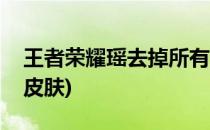 王者荣耀瑶去掉所有皮肤(王者荣耀取消瑶的皮肤)
