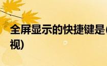 全屏显示的快捷键是(全屏显示的快捷键是 电视)