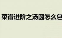 菜谱进阶之汤圆怎么包(包汤圆的顺序怎么做)