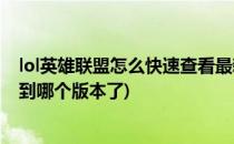 lol英雄联盟怎么快速查看最新版本更新介绍(怎么看lol更新到哪个版本了)