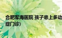 合肥军海医院 孩子患上多动症该怎么办(合肥医院孩子多动症门诊)