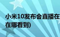 小米10发布会直播在哪看(小米10发布会直播在哪看到)