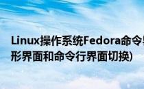 Linux操作系统Fedora命令界面与图形界面间切换(linux图形界面和命令行界面切换)