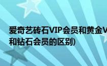 爱奇艺砖石VIP会员和黄金VIP会员有什么区别(爱奇艺黄金和钻石会员的区别)