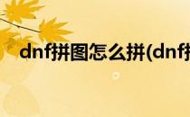 dnf拼图怎么拼(dnf拼图怎么拼才能拼成)