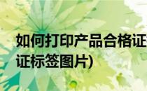 如何打印产品合格证标签(如何打印产品合格证标签图片)