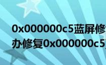 0x000000c5蓝屏修复方法(电脑蓝屏了怎么办修复0x000000c5)