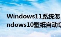 Windows11系统怎么设置自动切换壁纸(windows10壁纸自动切换)