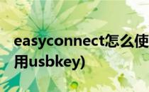 easyconnect怎么使用(easyconnect怎么使用usbkey)