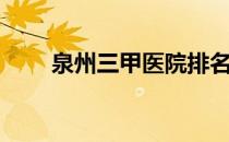 泉州三甲医院排名（泉州三甲医院）
