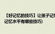 【好记忆的技巧】让孩子记忆力出众的5个窍门(提高孩子的记忆水平有哪些技巧)