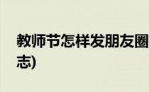 教师节怎样发朋友圈(教师节怎样发朋友圈励志)