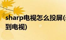 sharp电视怎么投屏(sharp电视怎么投屏找不到电视)