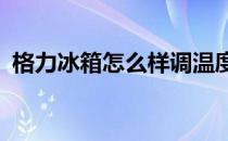 格力冰箱怎么样调温度?（格力冰箱怎么样）